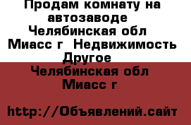 Продам комнату на автозаводе - Челябинская обл., Миасс г. Недвижимость » Другое   . Челябинская обл.,Миасс г.